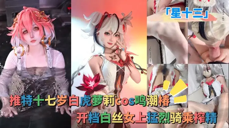「星十三」推特十七岁白虎萝莉cos鸣潮椿，开档白丝女上猛烈骑乘榨精，都说了不要带套嘛