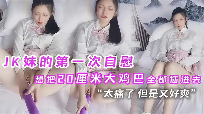 JK妹的第一次自慰就想把20厘米大鸡巴全都插进去
