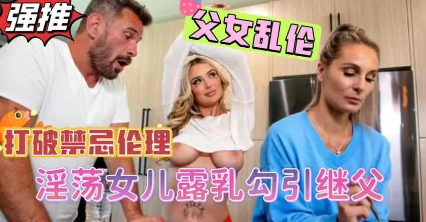 打破伦理禁忌，爆乳女儿当着妈妈的面勾引继父，挑逗继父鸡巴梆硬狠狠挺入【欧美父女乱伦】