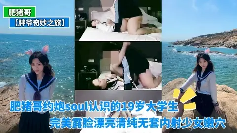 【胖爷】肥猪哥约炮soul认识的19岁大学生完美露脸漂亮清纯无套内射少女嫩穴