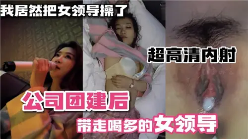我居然把女领导给操了！公司团建后带喝多的女领导开房