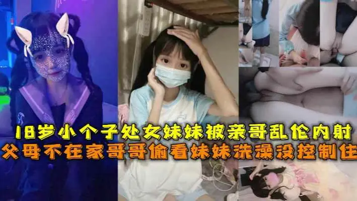 父母不在家哥哥偷看妹妹洗澡没控制住，18岁小个子处女妹妹被亲哥乱伦内射