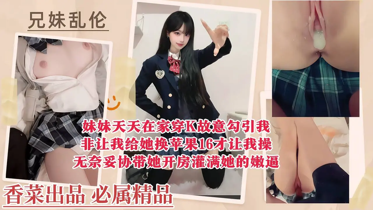 【兄妹乱伦】妹妹天天在家穿K故意勾引我，非让我给她换苹果16才让我操，无奈妥协带她开房灌满她的嫩逼！