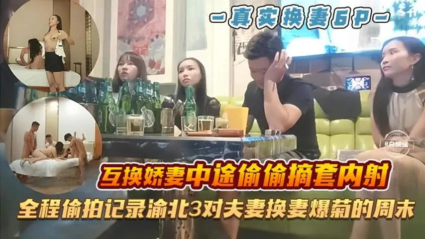 真实换妻多P--互换娇妻的过程中偷偷摘套内射，全程偷拍记录三对夫妻换妻肛交淫乱的周末