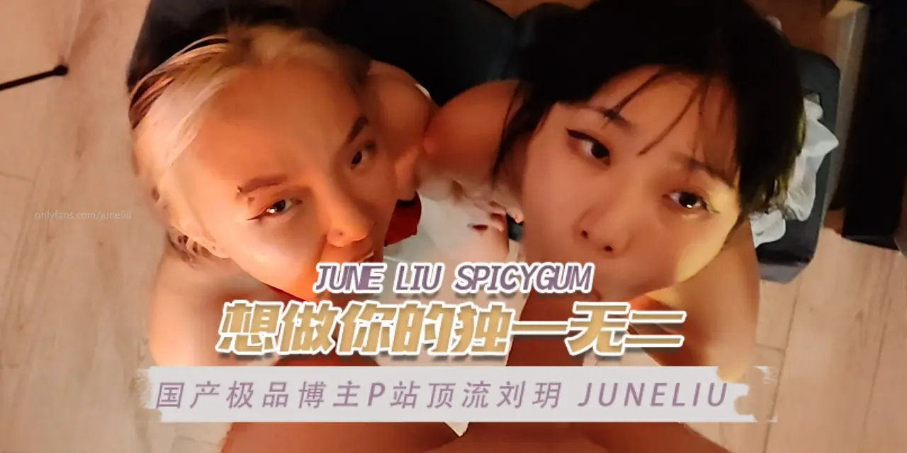 国产极品博主P站顶流刘玥 juneliu（June Liu SpicyGum） 想做你的独一无二 OFZYCB17