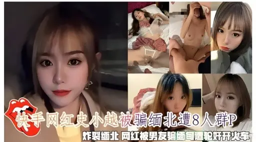快手网红史小越被骗缅北遭：人群P炸裂缅北 网红被男友骗缅甸遭轮奸开火车