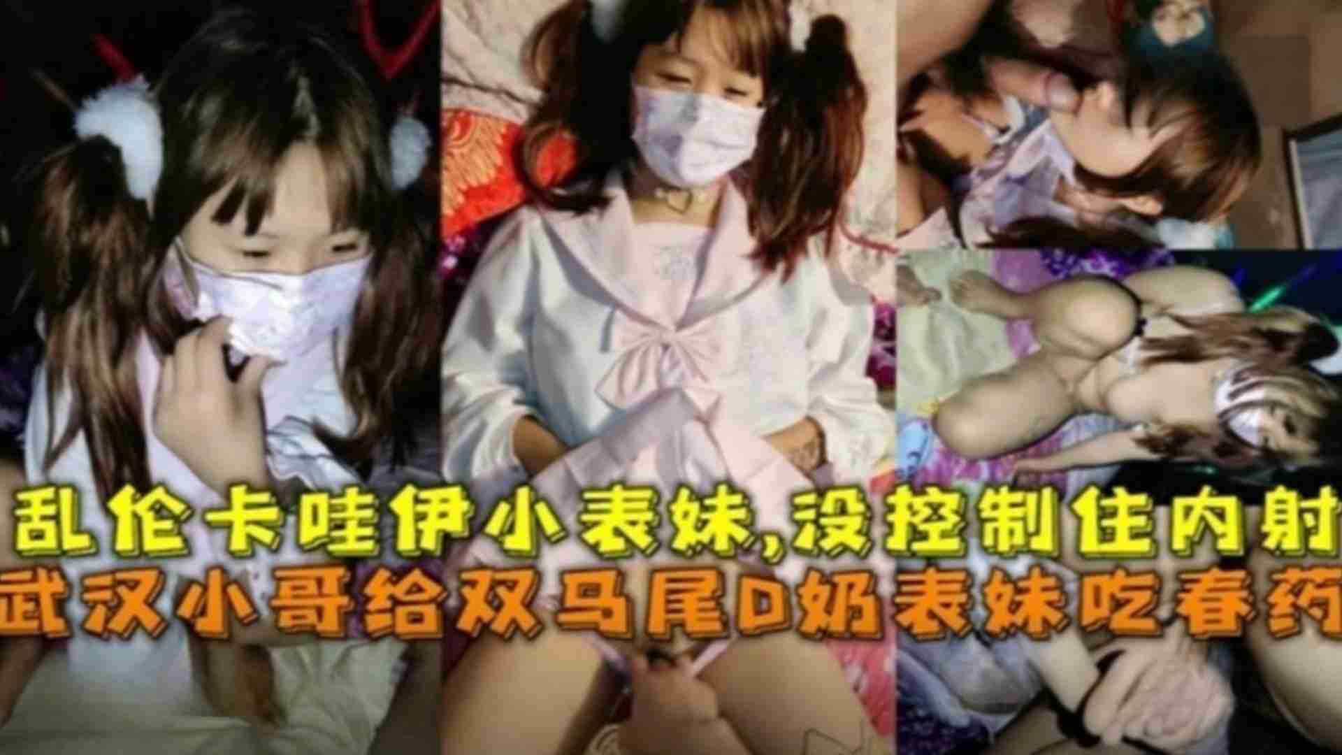 武汉小哥给双马尾D奶表妹吃春药，乱伦卡哇伊表妹没控制住内射