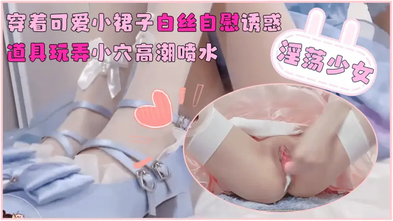 【淫荡少女】穿着可爱小裙子白丝自慰诱惑 道具玩弄小穴高潮喷水