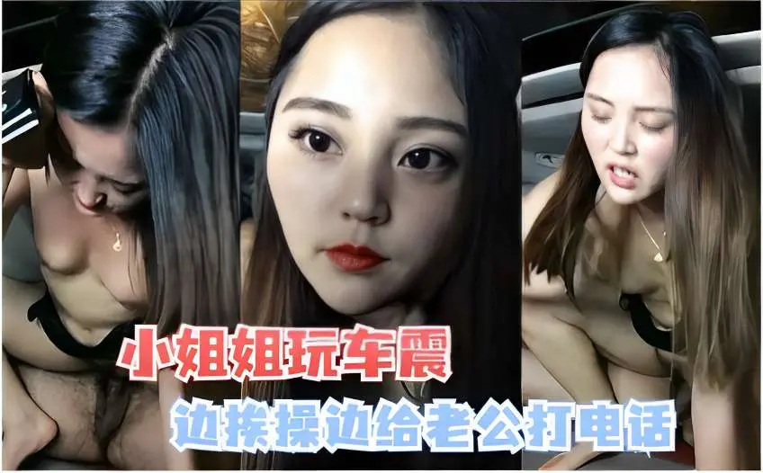 小姐姐玩车震边挨操边给老公打电话