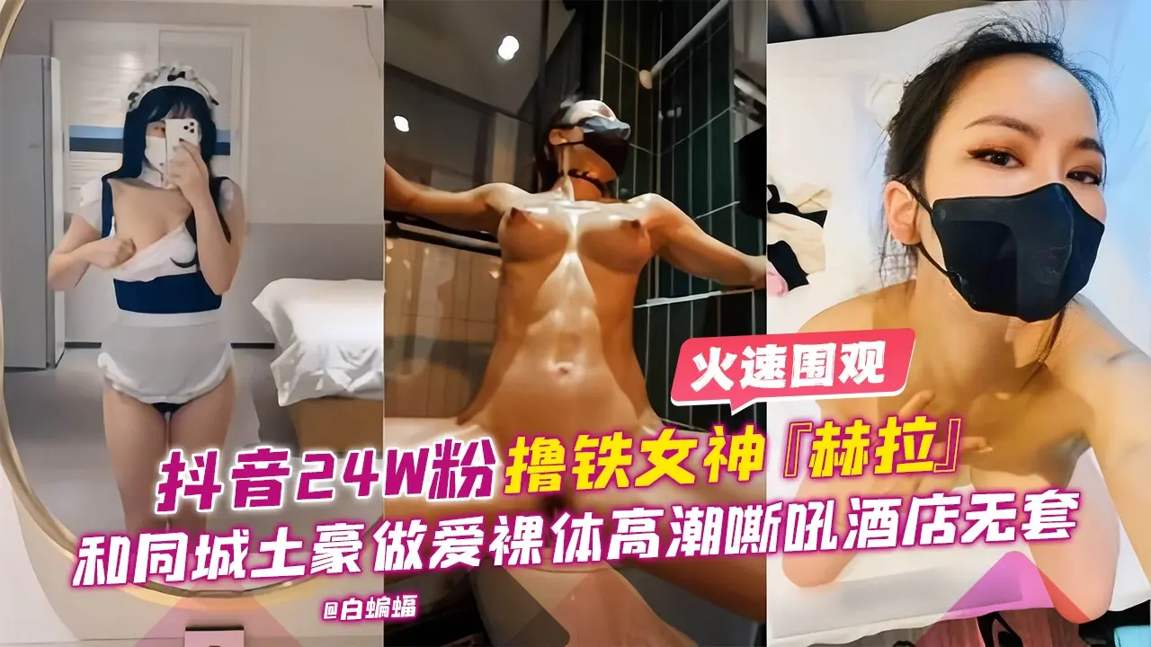 网曝黑料-抖音24万粉丝女神【赫拉】和同城土豪做爱裸替高潮嘶吼酒店无套-