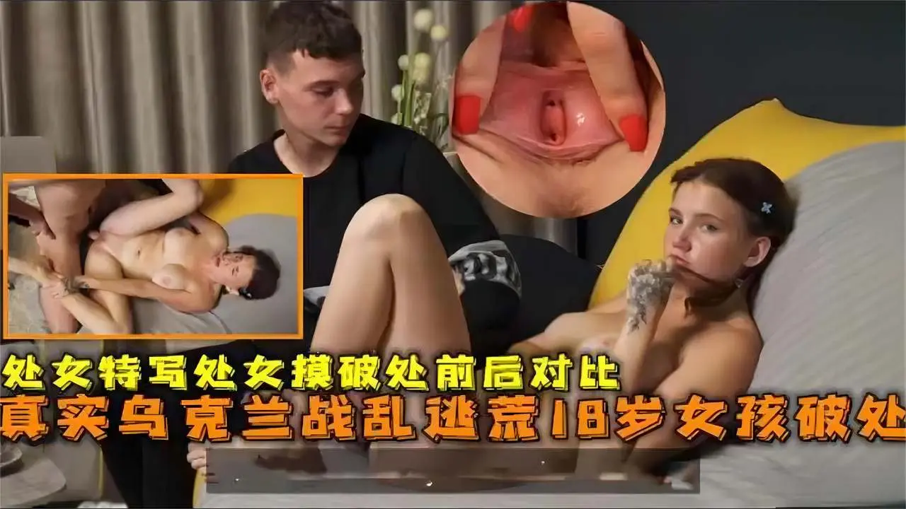 真实乌克兰战乱逃荒18岁女孩破处，处女特写处女膜破处后前后对比！