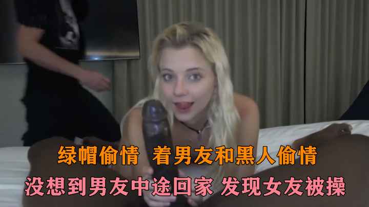 【绿帽偷情】背着男友吃黑人大鸡巴，没想到男友中途回家~1