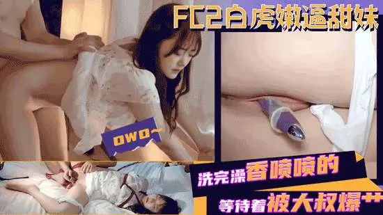 FC2白虎嫩逼甜妹洗完澡香喷喷的等待着被大叔爆艹