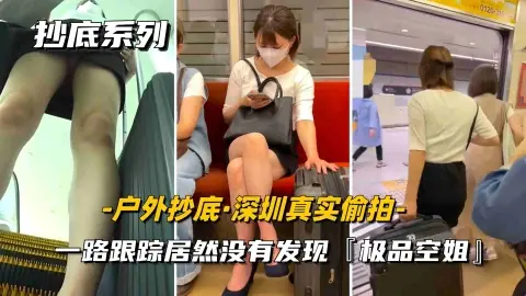 【户外抄底】深圳真实尾随一路跟踪偷拍内裤小妹居然毫无察觉