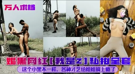 3万人求档媚黑网红【我是Z]私拍全套这个小黑不一样，各种才艺给姐姐搞上瘾了