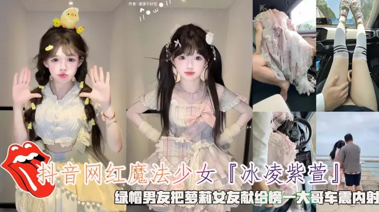 【抖音网红】魔法少女冰凌紫萱绿帽男友把萝莉女友献给榜一大哥车震内射。