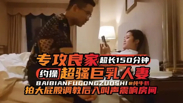 精选良家人妻系列-专攻极品韵味良家 一百多分钟 大屁股调教暴力抽插叫声淫荡不堪！-