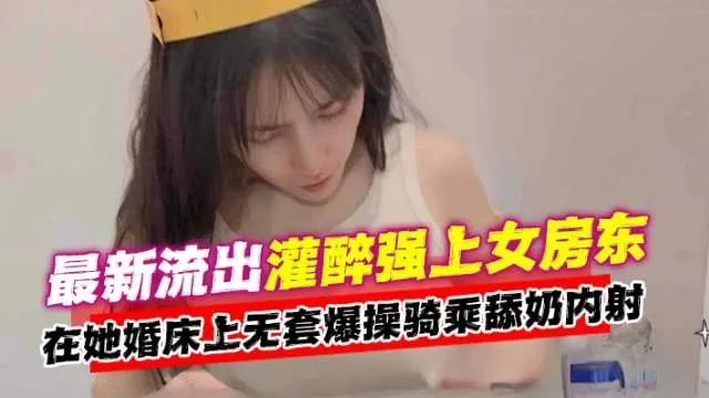 独家流出-真实灌醉强操女房东，在她的婚床上肆意抽插她的骚穴-