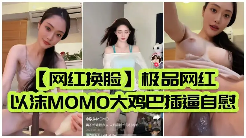 【网红换脸】极品网红以沫MOMO大鸡巴插逼自慰